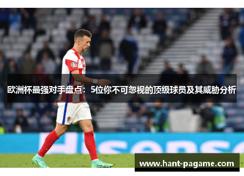 欧洲杯最强对手盘点：5位你不可忽视的顶级球员及其威胁分析