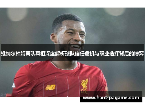 维纳尔杜姆离队真相深度解析球队信任危机与职业选择背后的博弈 维纳尔杜姆离队真相深度解析球队信任危机与职业选择背后的博弈
