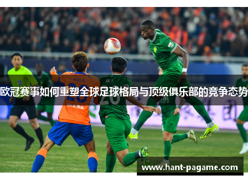 欧冠赛事如何重塑全球足球格局与顶级俱乐部的竞争态势