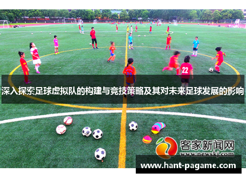 深入探索足球虚拟队的构建与竞技策略及其对未来足球发展的影响 深入探索足球虚拟队的构建与竞技策略及其对未来足球发展的影响