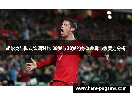 胡尔克与队友饮酒对比 38岁与33岁的身体差异与恢复力分析