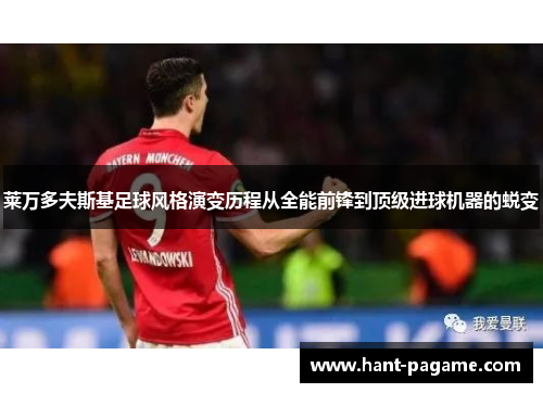 莱万多夫斯基足球风格演变历程从全能前锋到顶级进球机器的蜕变 莱万多夫斯基足球风格演变历程从全能前锋到顶级进球机器的蜕变