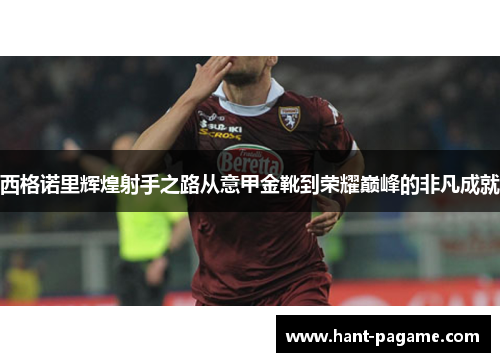 西格诺里辉煌射手之路从意甲金靴到荣耀巅峰的非凡成就 西格诺里辉煌射手之路从意甲金靴到荣耀巅峰的非凡成就