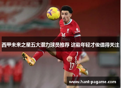 西甲未来之星五大潜力球员推荐 这些年轻才俊值得关注 西甲未来之星五大潜力球员推荐 这些年轻才俊值得关注