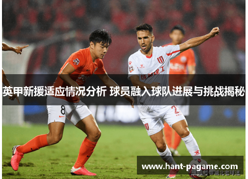 英甲新援适应情况分析 球员融入球队进展与挑战揭秘 英甲新援适应情况分析 球员融入球队进展与挑战揭秘