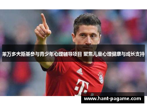 莱万多夫斯基参与青少年心理辅导项目 聚焦儿童心理健康与成长支持