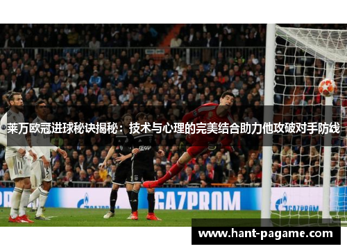 莱万欧冠进球秘诀揭秘：技术与心理的完美结合助力他攻破对手防线