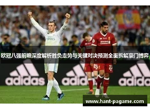 欧冠八强前瞻深度解析胜负走势与关键对决预测全面拆解豪门博弈