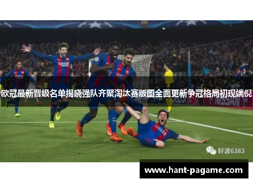 欧冠最新晋级名单揭晓强队齐聚淘汰赛版图全面更新争冠格局初现端倪