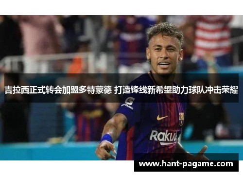 吉拉西正式转会加盟多特蒙德 打造锋线新希望助力球队冲击荣耀 吉拉西正式转会加盟多特蒙德 打造锋线新希望助力球队冲击荣耀