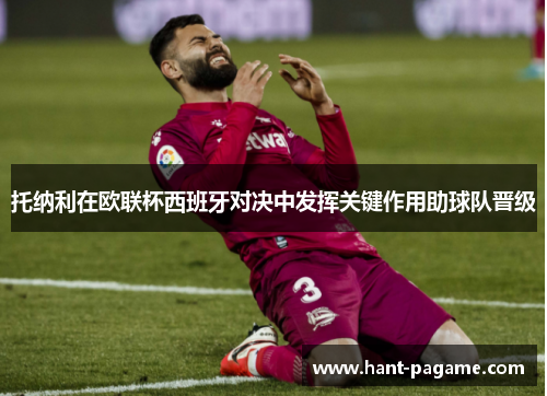 托纳利在欧联杯西班牙对决中发挥关键作用助球队晋级 托纳利在欧联杯西班牙对决中发挥关键作用助球队晋级