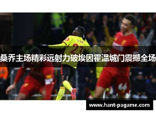 桑乔主场精彩远射力破埃因霍温城门震撼全场 桑乔主场精彩远射力破埃因霍温城门震撼全场
