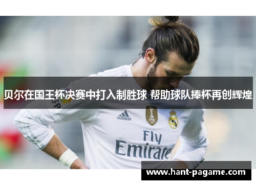 贝尔在国王杯决赛中打入制胜球 帮助球队捧杯再创辉煌