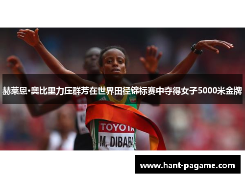 赫莱恩·奥比里力压群芳在世界田径锦标赛中夺得女子5000米金牌