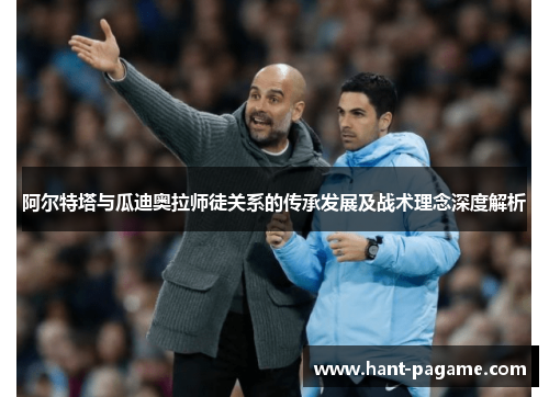 阿尔特塔与瓜迪奥拉师徒关系的传承发展及战术理念深度解析