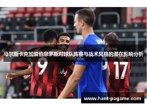 马尔斯卡克加盟伯恩茅斯对球队阵容与战术风格的潜在影响分析 马尔斯卡克加盟伯恩茅斯对球队阵容与战术风格的潜在影响分析
