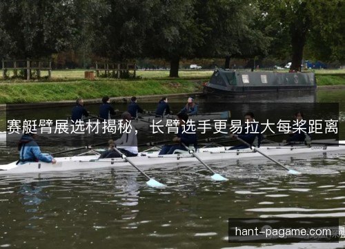 赛艇臂展选材揭秘，长臂选手更易拉大每桨距离