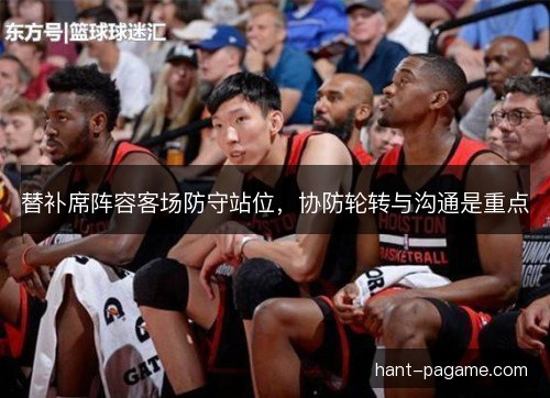 替补席阵容客场防守站位，协防轮转与沟通是重点